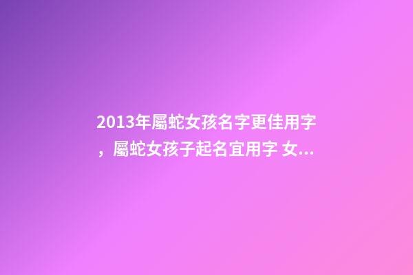 2013年屬蛇女孩名字更佳用字，屬蛇女孩子起名宜用字 女孩名字2013屬蛇缺金，五行缺金土取女孩名字-第1張-觀點(diǎn)-玄機(jī)派